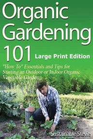 Title: Organic Gardening 101 (Large Print Edition): ?How To? Essentials and Tips for Starting an Outdoor or Indoor Organic Vegetable Garden, Author: Sustainable Stevie