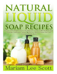 Title: Natural Liquid Soap Recipes: An Easy and Complete Step by Step Beginners Guide To Making Hand Soap, Shampoo, Conditioner, Lotion, Moisturizer, Natural Shower Gels and Refreshing Bubble Baths., Author: Mariam Lee Scott