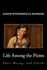 Title: Life Among the Piutes; Their Wrongs and Claims, Author: Sarah Winnemucca Hopkins