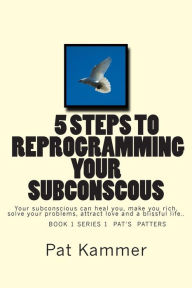 Title: 5 steps to reprogramming your subconscious: It can heal you, make you rich, solve your problems, attract love and create a blissful life., Author: Pat Kammer