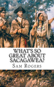 Title: What's So Great About Sacagawea?: A Biography of Sacagawea Just for Kids!, Author: Sam Rogers