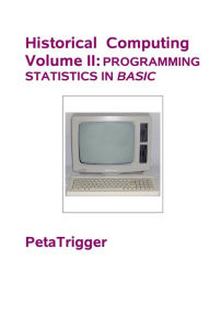Title: Historical Computing Volume II: Programming Statistics in BASIC, Author: Peta Trigger