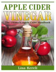 Title: Apple Cider Vinegar: The Ultimate Apple Cider Handbook, Author: Lisa Kereli