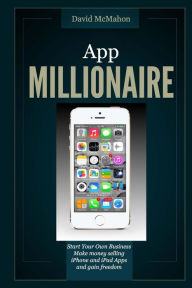 Title: App Millionaire: Start Your Own Business Make Money selling iPhone and iPad apps and gain freedom, Author: David McMahon