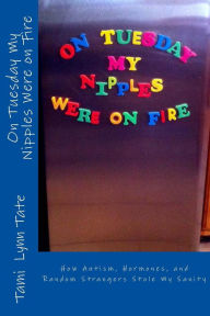 Title: On Tuesday My Nipples Were on Fire: How Autism, Hormones, and Random Strangers Stole My Sanity, Author: Tami Lynn Tate