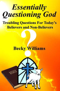 Title: Essentially Questioning God: Troubling Questions For Today's Believers and Non-Believers, Author: Yvonne J