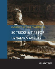 Title: 50 Tips & Tricks for Dynamics AX 2012, Author: Murray Fife