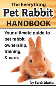 Title: The Everything Pet Rabbit Handbook: Your Ultimate Guide to Pet Rabbit Ownership, Training, and Care, Author: Sarah Martin