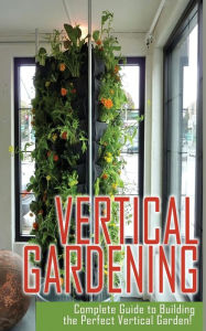 Title: Vertical Gardening Complete Guide to Building the Perfect Vertical Garden!, Author: Maddie Alexander