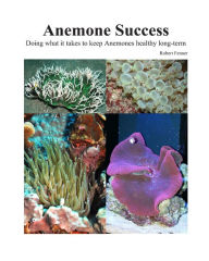 Title: Success With Anemones: Doing what it takes to keep Anemones healthy long-term, Author: Robert M Fenner