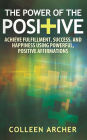 The Power of the Positive: Achieve Fulfillment, Success, and Happiness Using Powerful, Positive Affirmations
