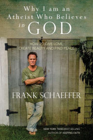 Title: Why I am an Atheist Who Believes in God: How to give love, create beauty and find peace, Author: Frank Schaeffer