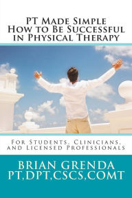 Title: PT Made Simple: How to Be Succesful in Physical Therapy for Students, Clinicians, and Licensed Professionals, Author: Brian Grenda