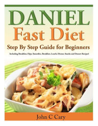 Title: Daniel Fast Diet: Step By Step Guide for Beginners Including Breakfast, Dips, Smoothie, Breakfast, Lunch, Dinner, Snacks and Dessert Recipes!, Author: John C Cary