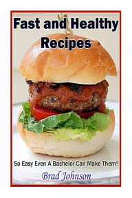 Title: Fast and Healthy Recipes: So Easy Even a Bachelor Can Make Them!, Author: Brad Johnson Dr