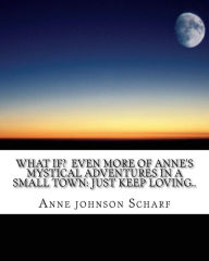 Title: What if? Even more of Anne's mystical adventures in a small town: Just keep loving.., Author: Anne Johnson Scharf