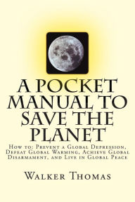 Title: A Pocket Manual to Save the Planet: How to: Prevent a Global Depression, Defeat Global Warming, Achieve Global Disarmament, and Live in Global Peace, Author: Walker Thomas