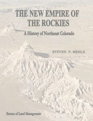 Title: The New Empire of the Rockies: A History of Northeast Colorado, Author: Bureau of Land Management