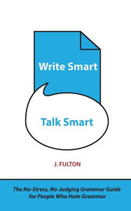 Title: Write Smart, Talk Smart: The No-Stress, No-Judging Grammar Guide for People Who Hate Grammar, Author: J Fulton