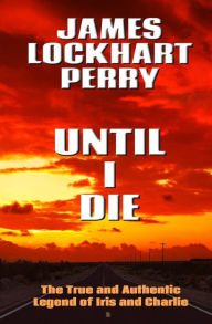 Title: Until I Die: The True and Authentic Legend of Iris and Charlie, Author: James Lockhart Perry