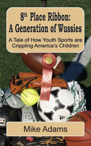 Title: 8th Place Ribbon: A Generation of Wussies: A Tale of How Youth Sports are Crippling America's Children, Author: Mike Adams