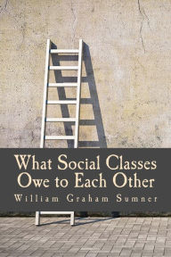 Title: What Social Classes Owe to Each Other (Large Print Edition), Author: William Graham Sumner