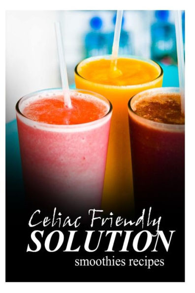 Celiac Friendly Solution - Smoothies Recipes: Ultimate Celiac cookbook series for Celiac disease and gluten sensitivity