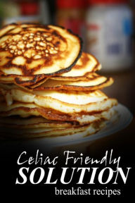 Title: Celiac Friendly Solution - Breakfast Recipes: Ultimate Celiac cookbook series for Celiac disease and gluten sensitivity, Author: Celiac Friendly Solution
