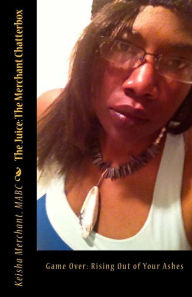 Title: The Juice: The Merchant Chatterbox: Game Over: Rising Out of Your Ashes, Author: Mabc Keisha L Merchant