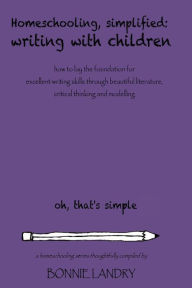 Title: Homeschooling, Simplified Writing With Children: Homeschooling, simplified: teaching children writing how to lay the foundation for excellent writing skills through beautiful literature, critical thinking and modelling, Author: Bonnie Landry