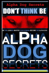 Title: Alpha Dog Secrets Don't Think, BE: Alpha Dog Training Secrets How to Become Alpha Dog, Author: Paul Alpha Dog Pearce Aaa