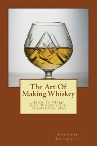 Title: The Art Of Making Whiskey: How To Make Fine Whiskey The Traditional Way, Author: Anthony Boucherie