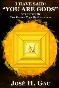 Title: I Have Said: You Are Gods An Outline Of The Divine Plan Of Evolution, Author: Jose H Gau