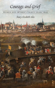 Title: Courage and Grief: Women and Sweden's Thirty Years' War, Author: Mary Elizabeth Ailes