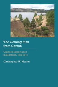 Title: The Coming Man from Canton: Chinese Experience in Montana, 1862-1943, Author: Christopher W. Merritt