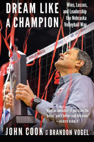 Title: Dream Like a Champion: Wins, Losses, and Leadership the Nebraska Volleyball Way, Author: John Cook