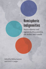 Title: Hemispheric Indigeneities: Native Identity and Agency in Mesoamerica, the Andes, and Canada, Author: Miléna Santoro