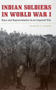 Title: Indian Soldiers in World War I: Race and Representation in an Imperial War, Author: Andrew T. Jarboe