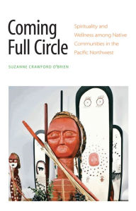 Title: Coming Full Circle: Spirituality and Wellness among Native Communities in the Pacific Northwest, Author: Suzanne Crawford O'Brien