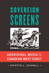 Title: Sovereign Screens: Aboriginal Media on the Canadian West Coast, Author: Kristin L. Dowell
