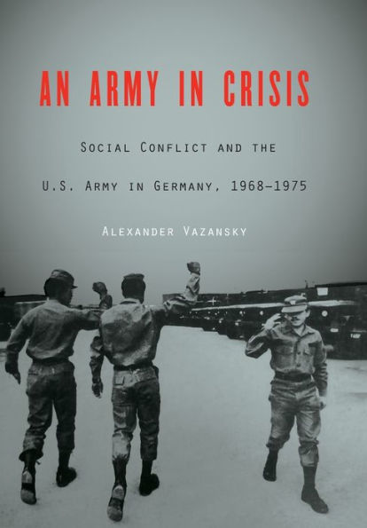 An Army in Crisis: Social Conflict and the U.S. Army in Germany, 1968-1975