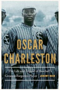 Title: Oscar Charleston: The Life and Legend of Baseball's Greatest Forgotten Player, Author: Jeremy Beer