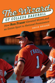 Title: The Wizard of College Baseball: How Ron Fraser Elevated Miami and an Entire Sport to National Prominence, Author: David Brauer