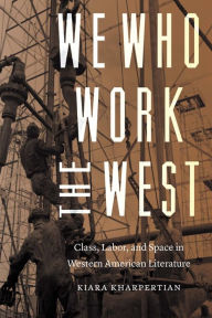 Title: We Who Work the West: Class, Labor, and Space in Western American Literature, Author: Kiara Kharpertian
