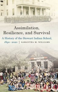 Title: Assimilation, Resilience, and Survival: A History of the Stewart Indian School, 1890-2020, Author: Samantha M. Williams