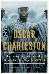 Title: Oscar Charleston: The Life and Legend of Baseball's Greatest Forgotten Player, Author: Jeremy Beer