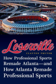 Title: Loserville: How Professional Sports Remade Atlanta-and How Atlanta Remade Professional Sports, Author: Clayton Trutor