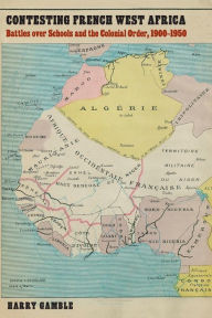 Title: Contesting French West Africa: Battles over Schools and the Colonial Order, 1900-1950, Author: Harry Gamble
