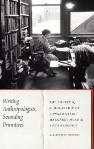 Title: Writing Anthropologists, Sounding Primitives: The Poetry and Scholarship of Edward Sapir, Margaret Mead, and Ruth Benedict, Author: A. Elisabeth Reichel