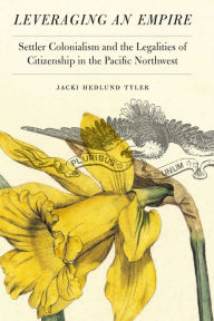 Title: Leveraging an Empire: Settler Colonialism and the Legalities of Citizenship in the Pacific Northwest, Author: Jacki Hedlund Tyler